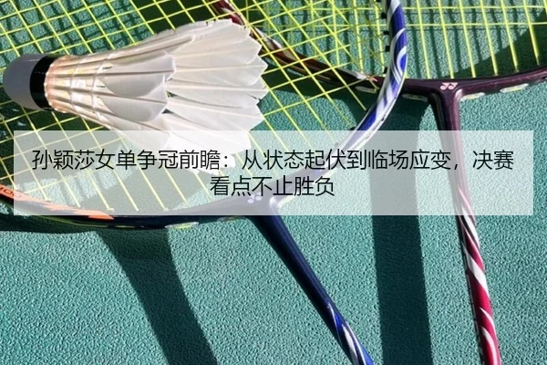 孙颖莎女单争冠前瞻：从状态起伏到临场应变，决赛看点不止胜负